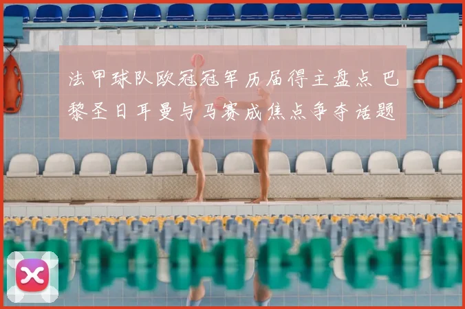 法甲球队欧冠冠军历届得主盘点 巴黎圣日耳曼与马赛成焦点争夺话题