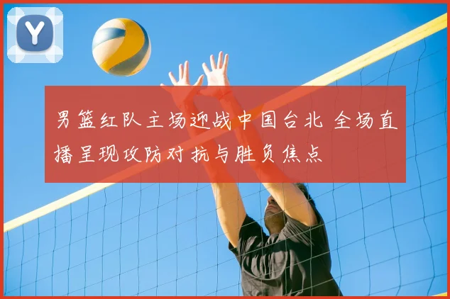 男篮红队主场迎战中国台北 全场直播呈现攻防对抗与胜负焦点