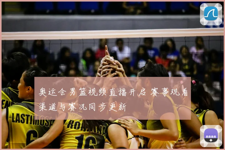 奥运会男篮视频直播开启 赛事观看渠道与赛况同步更新