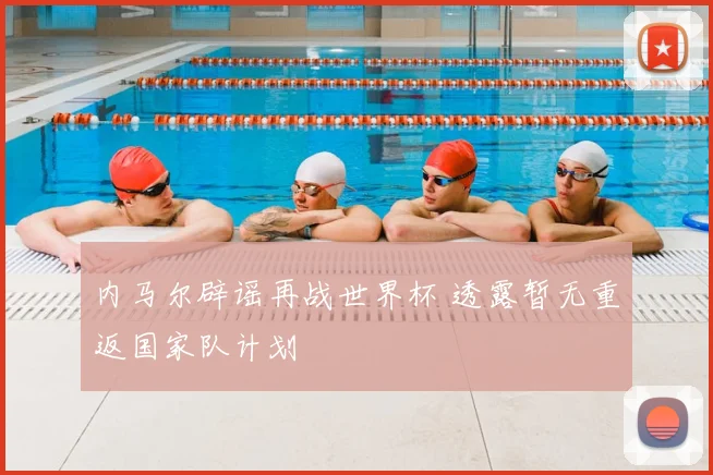 内马尔辟谣再战世界杯 透露暂无重返国家队计划