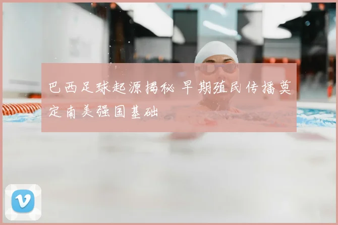 巴西足球起源揭秘 早期殖民传播奠定南美强国基础