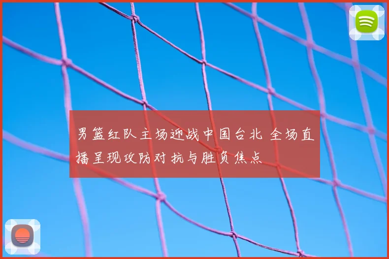 男篮红队主场迎战中国台北 全场直播呈现攻防对抗与胜负焦点