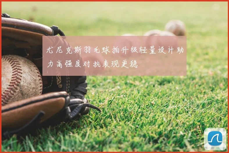 尤尼克斯羽毛球拍升级轻量设计助力高强度对抗表现更稳