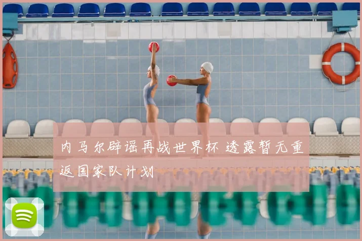 内马尔辟谣再战世界杯 透露暂无重返国家队计划