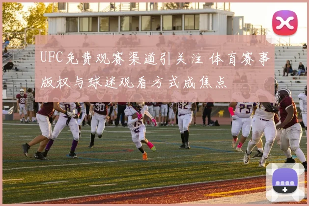 UFC免费观赛渠道引关注 体育赛事版权与球迷观看方式成焦点