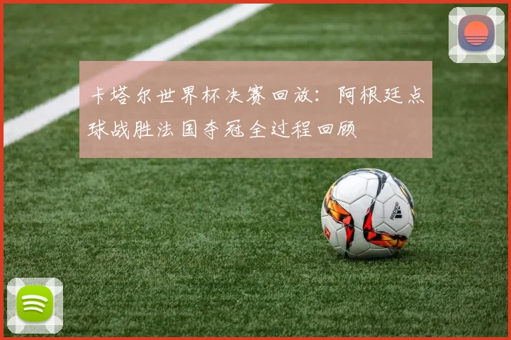 卡塔尔世界杯决赛回放：阿根廷点球战胜法国夺冠全过程回顾