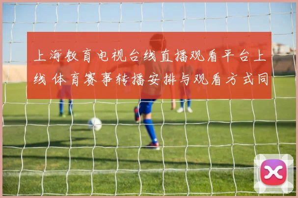 上海教育电视台线直播观看平台上线 体育赛事转播安排与观看方式同步公布