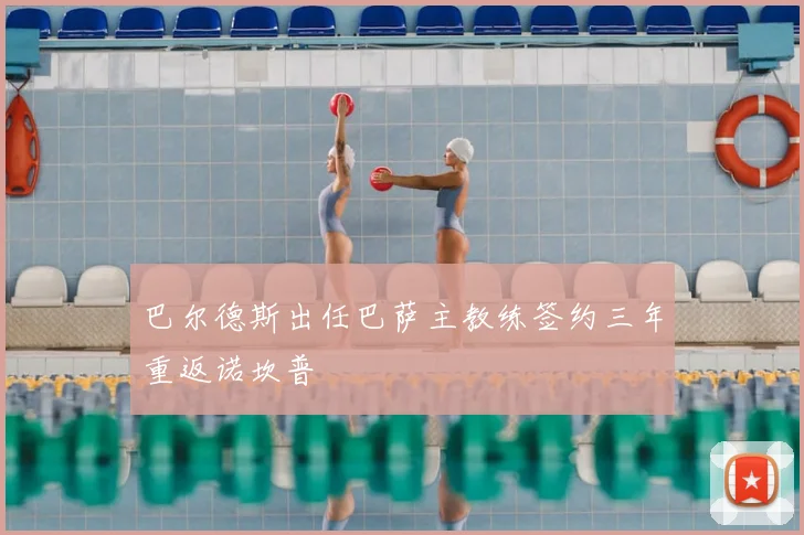 巴尔德斯出任巴萨主教练签约三年重返诺坎普