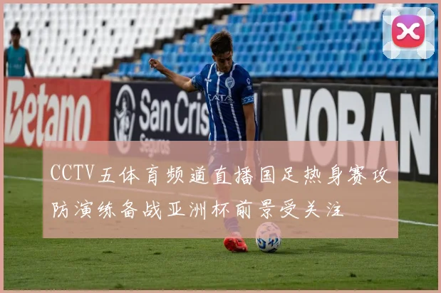 CCTV五体育频道直播国足热身赛攻防演练备战亚洲杯前景受关注