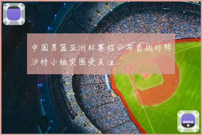中国男篮亚洲杯赛程公布首战对阵沙特小组突围受关注