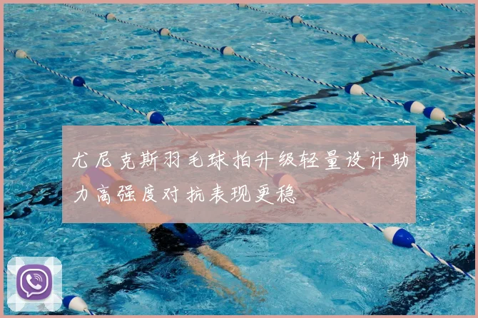 尤尼克斯羽毛球拍升级轻量设计助力高强度对抗表现更稳