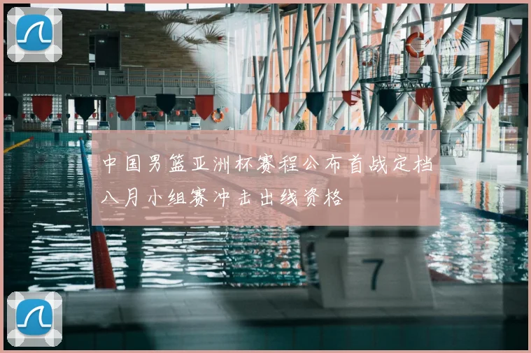 中国男篮亚洲杯赛程公布首战定档八月小组赛冲击出线资格