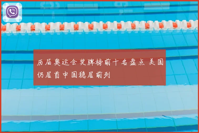 历届奥运会奖牌榜前十名盘点 美国仍居首中国稳居前列