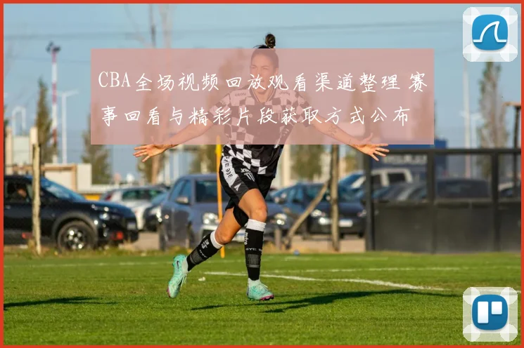 CBA全场视频回放观看渠道整理 赛事回看与精彩片段获取方式公布