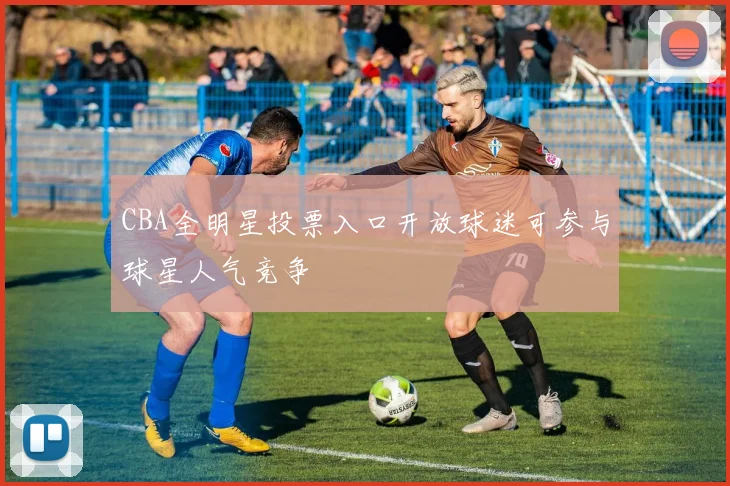 CBA全明星投票入口开放球迷可参与球星人气竞争