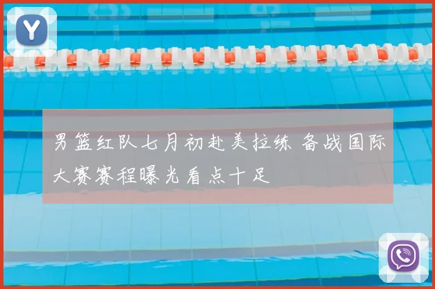 男篮红队七月初赴美拉练 备战国际大赛赛程曝光看点十足