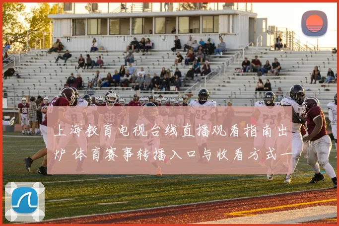 上海教育电视台线直播观看指南出炉 体育赛事转播入口与收看方式一览