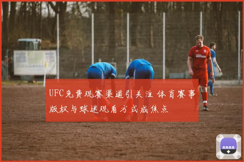 UFC免费观赛渠道引关注 体育赛事版权与球迷观看方式成焦点