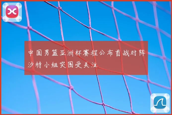 中国男篮亚洲杯赛程公布首战对阵沙特小组突围受关注