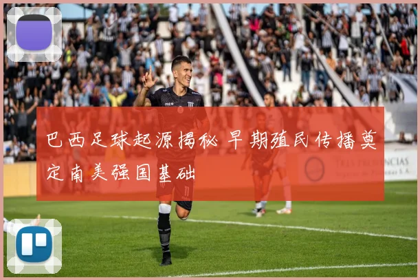 巴西足球起源揭秘 早期殖民传播奠定南美强国基础