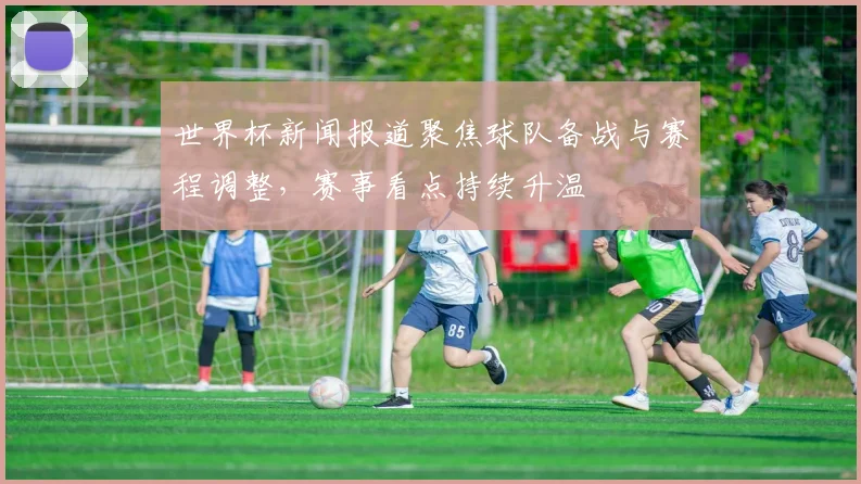世界杯新闻报道聚焦球队备战与赛程调整，赛事看点持续升温