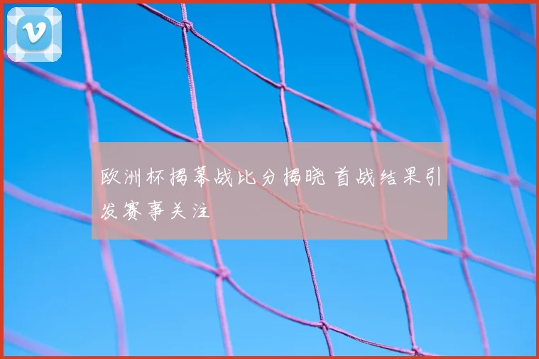 欧洲杯揭幕战比分揭晓 首战结果引发赛事关注