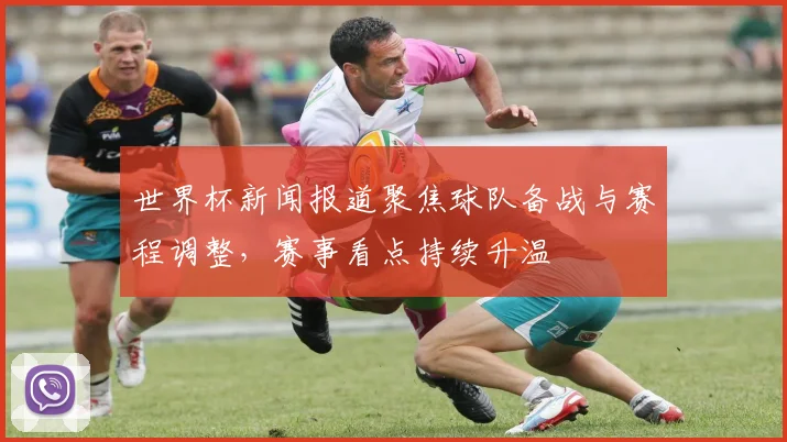 世界杯新闻报道聚焦球队备战与赛程调整，赛事看点持续升温
