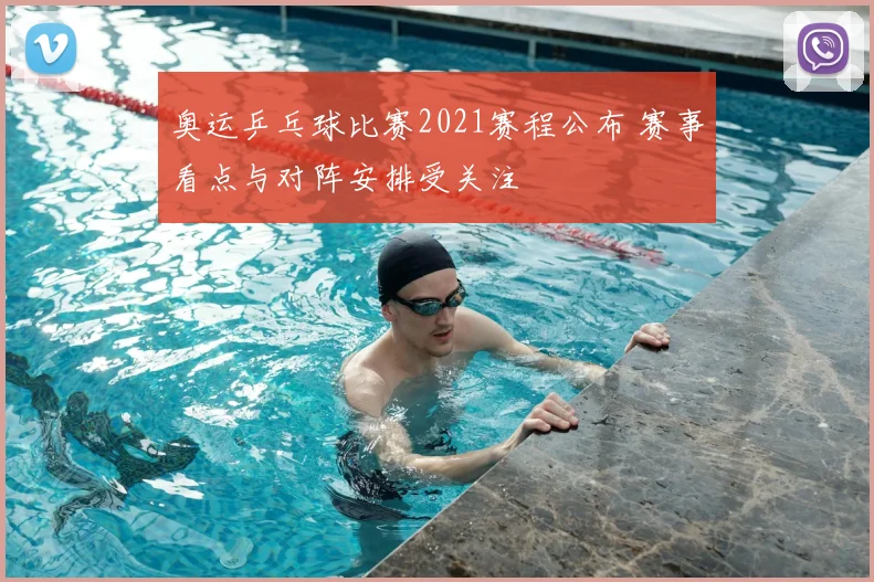 奥运乒乓球比赛2021赛程公布 赛事看点与对阵安排受关注
