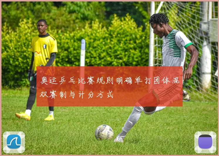 奥运乒乓比赛规则明确单打团体混双赛制与计分方式