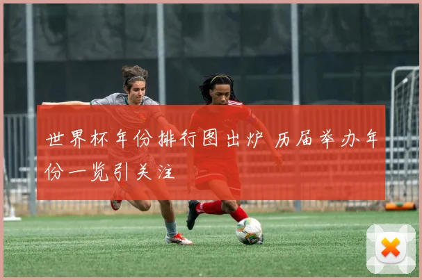 世界杯年份排行图出炉 历届举办年份一览引关注