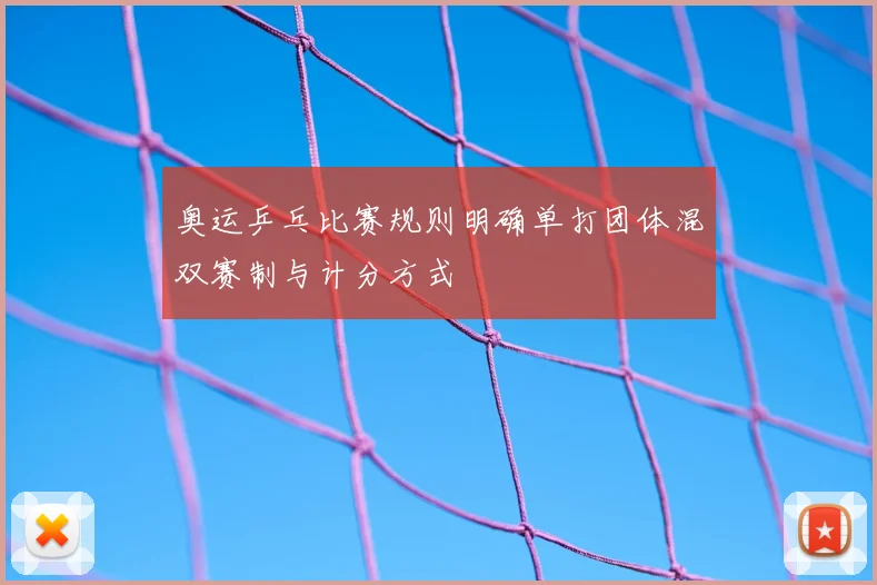 奥运乒乓比赛规则明确单打团体混双赛制与计分方式