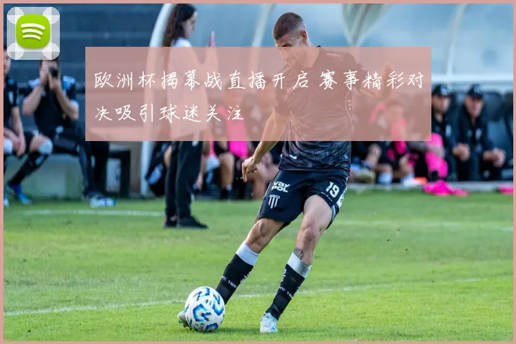 欧洲杯揭幕战直播开启 赛事精彩对决吸引球迷关注